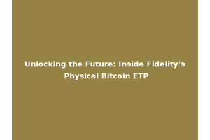 Unlocking the Future: Inside Fidelity's Physical Bitcoin ETP