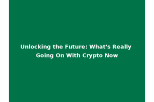 Unlocking the Future: What's Really Going On With Crypto Now