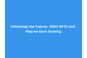 Unlocking the Future: MIR4 NFTs and Play-to-Earn Gaming