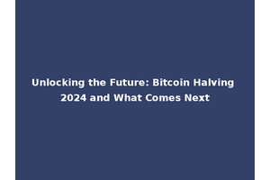 Unlocking the Future: Bitcoin Halving 2024 and What Comes Next