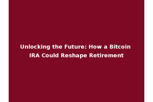 Unlocking the Future: How a Bitcoin IRA Could Reshape Retirement