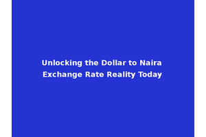 Unlocking the Dollar to Naira Exchange Rate Reality Today
