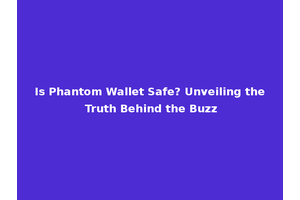 Is Phantom Wallet Safe? Unveiling the Truth Behind the Buzz