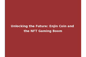 Unlocking the Future: Enjin Coin and the NFT Gaming Boom