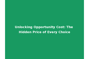Unlocking Opportunity Cost: The Hidden Price of Every Choice