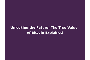 Unlocking the Future: The True Value of Bitcoin Explained