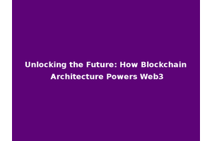 Unlocking the Future: How Blockchain Architecture Powers Web3