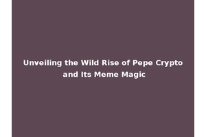 Unveiling the Wild Rise of Pepe Crypto and Its Meme Magic