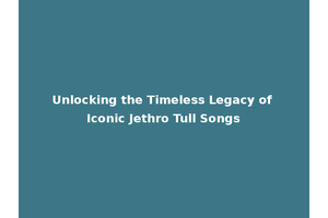 Unlocking the Timeless Legacy of Iconic Jethro Tull Songs