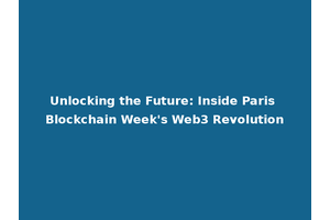Unlocking the Future: Inside Paris Blockchain Week's Web3 Revolution