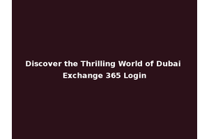 Discover the Thrilling World of Dubai Exchange 365 Login