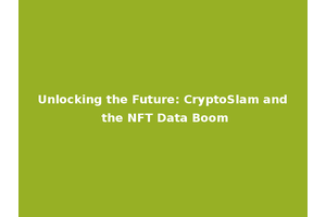 Unlocking the Future: CryptoSlam and the NFT Data Boom