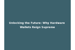 Unlocking the Future: Why Hardware Wallets Reign Supreme
