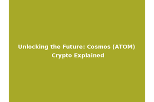 Unlocking the Future: Cosmos (ATOM) Crypto Explained