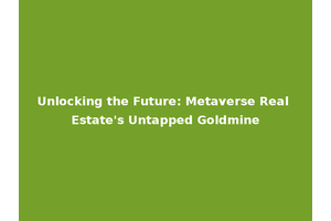 Unlocking the Future: Metaverse Real Estate's Untapped Goldmine