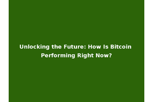 Unlocking the Future: How Is Bitcoin Performing Right Now?