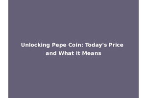 Unlocking Pepe Coin: Today's Price and What It Means