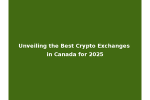 Unveiling the Best Crypto Exchanges in Canada for 2025
