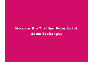 Discover the Thrilling Potential of Game Exchanges
