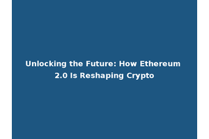 Unlocking the Future: How Ethereum 2.0 Is Reshaping Crypto