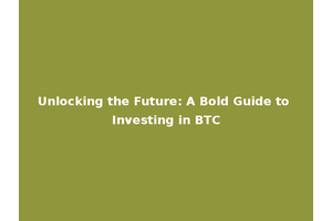Unlocking the Future: A Bold Guide to Investing in BTC