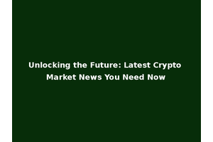 Unlocking the Future: Latest Crypto Market News You Need Now