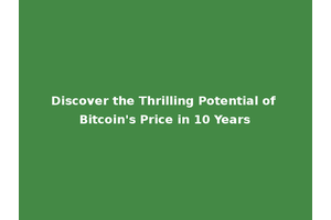 Discover the Thrilling Potential of Bitcoin's Price in 10 Years