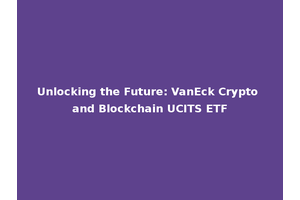 Unlocking the Future: VanEck Crypto and Blockchain UCITS ETF