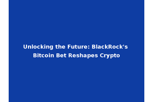 Unlocking the Future: BlackRock's Bitcoin Bet Reshapes Crypto