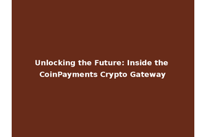 Unlocking the Future: Inside the CoinPayments Crypto Gateway