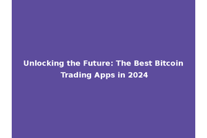 Unlocking the Future: The Best Bitcoin Trading Apps in 2024