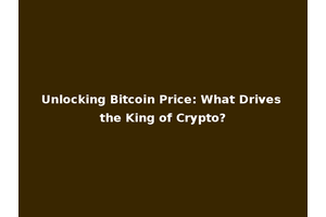Unlocking Bitcoin Price: What Drives the King of Crypto?