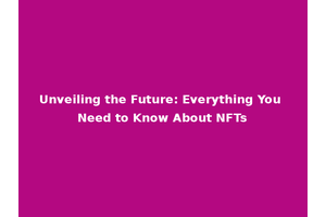 Unveiling the Future: Everything You Need to Know About NFTs
