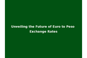 Unveiling the Future of Euro to Peso Exchange Rates