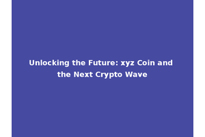 Unlocking the Future: xyz Coin and the Next Crypto Wave