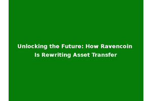Unlocking the Future: How Ravencoin Is Rewriting Asset Transfer