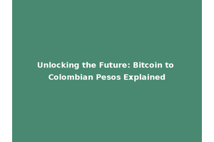 Unlocking the Future: Bitcoin to Colombian Pesos Explained