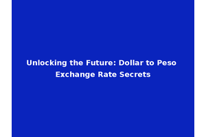 Unlocking the Future: Dollar to Peso Exchange Rate Secrets