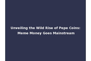 Unveiling the Wild Rise of Pepe Coins: Meme Money Goes Mainstream