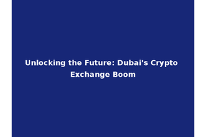Unlocking the Future: Dubai's Crypto Exchange Boom