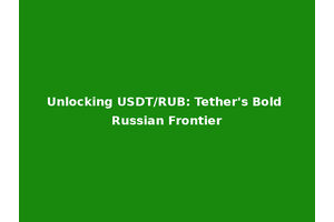 Unlocking USDT/RUB: Tether's Bold Russian Frontier