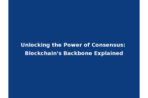 Unlocking the Power of Consensus: Blockchain's Backbone Explained