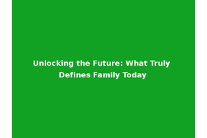 Unlocking the Future: What Truly Defines Family Today