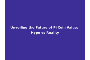 Unveiling the Future of Pi Coin Value: Hype vs Reality