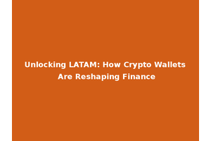 Unlocking LATAM: How Crypto Wallets Are Reshaping Finance