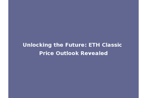 Unlocking the Future: ETH Classic Price Outlook Revealed