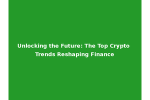 Unlocking the Future: The Top Crypto Trends Reshaping Finance