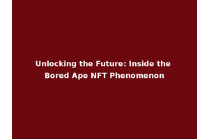 Unlocking the Future: Inside the Bored Ape NFT Phenomenon