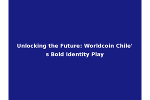 Unlocking the Future: Worldcoin Chile's Bold Identity Play