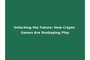 Unlocking the Future: How Crypto Games Are Reshaping Play